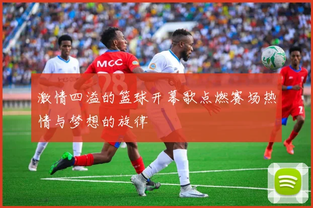 激情四溢的篮球开幕歌点燃赛场热情与梦想的旋律