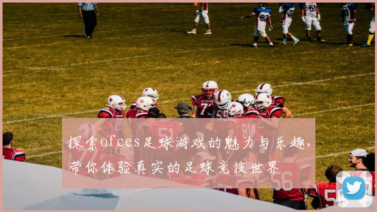 探索ofces足球游戏的魅力与乐趣，带你体验真实的足球竞技世界