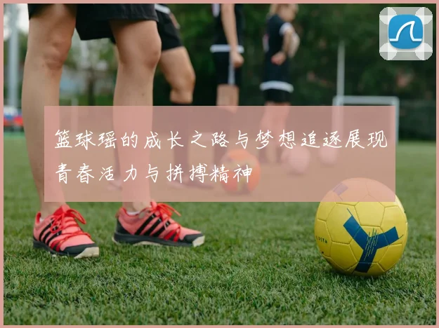 篮球瑶的成长之路与梦想追逐展现青春活力与拼搏精神