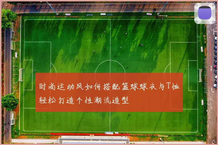 时尚运动风如何搭配篮球球衣与T恤轻松打造个性潮流造型