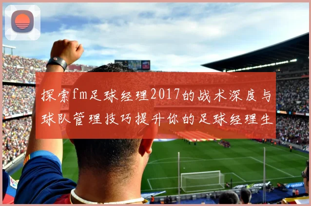 探索fm足球经理2017的战术深度与球队管理技巧提升你的足球经理生涯