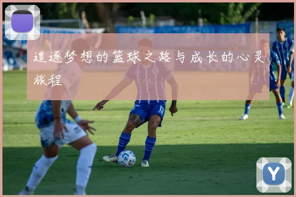 追逐梦想的篮球之路与成长的心灵旅程