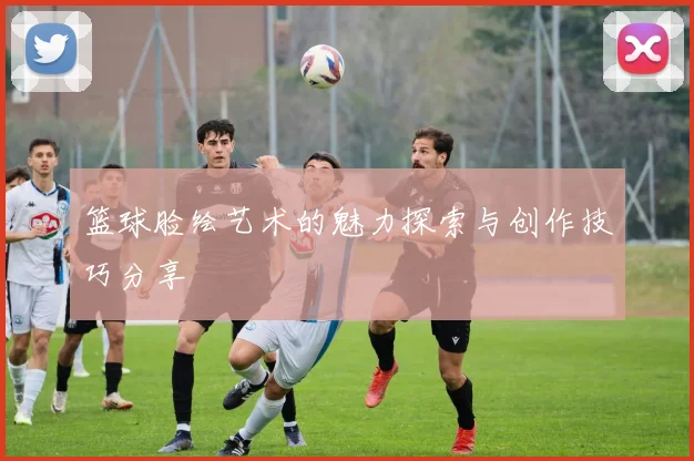 篮球脸绘艺术的魅力探索与创作技巧分享