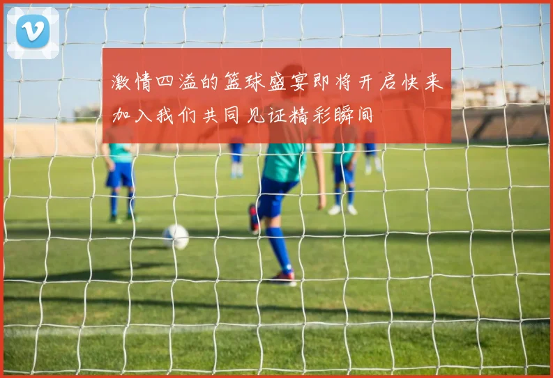 激情四溢的篮球盛宴即将开启快来加入我们共同见证精彩瞬间