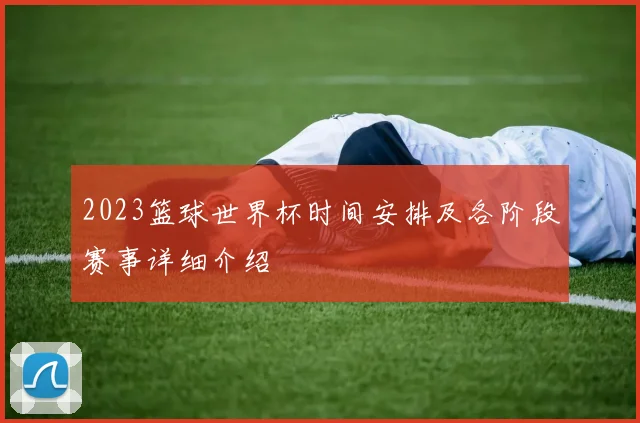 2023篮球世界杯时间安排及各阶段赛事详细介绍