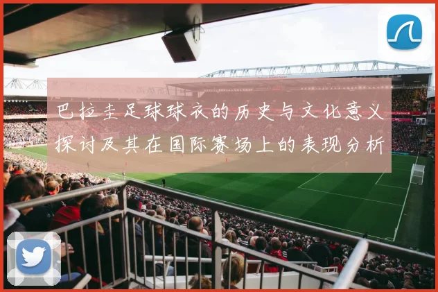 巴拉圭足球球衣的历史与文化意义探讨及其在国际赛场上的表现分析