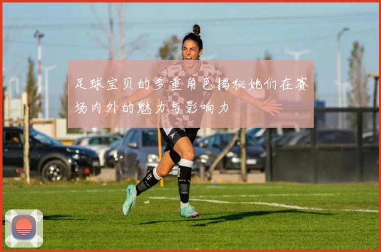 足球宝贝的多重角色揭秘她们在赛场内外的魅力与影响力