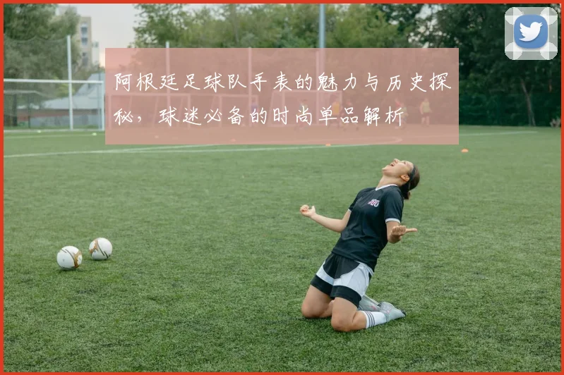 阿根廷足球队手表的魅力与历史探秘，球迷必备的时尚单品解析