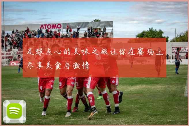 足球点心的美味之旅让你在赛场上尽享美食与激情