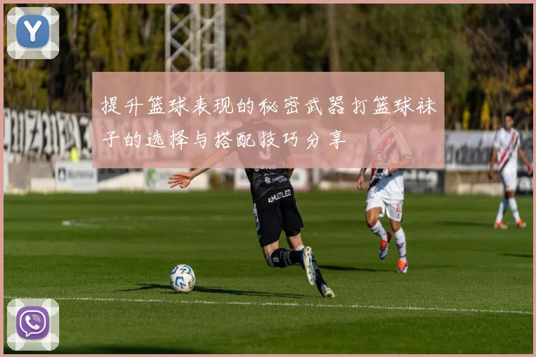 提升篮球表现的秘密武器打篮球袜子的选择与搭配技巧分享