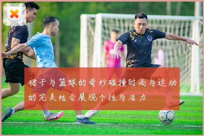 裙子与篮球的奇妙碰撞时尚与运动的完美结合展现个性与活力