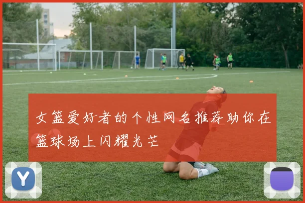 女篮爱好者的个性网名推荐助你在篮球场上闪耀光芒