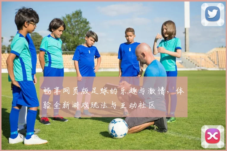 畅享网页版足球的乐趣与激情，体验全新游戏玩法与互动社区