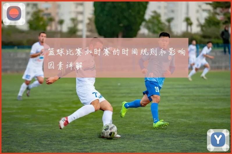 篮球比赛加时赛的时间规则和影响因素详解
